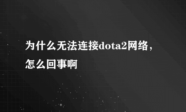 为什么无法连接dota2网络，怎么回事啊