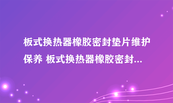 板式换热器橡胶密封垫片维护保养 板式换热器橡胶密封垫片制造工艺