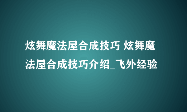 炫舞魔法屋合成技巧 炫舞魔法屋合成技巧介绍_飞外经验