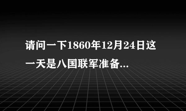 请问一下1860年12月24日这一天是八国联军准备进攻颐和园的日子是否属实？