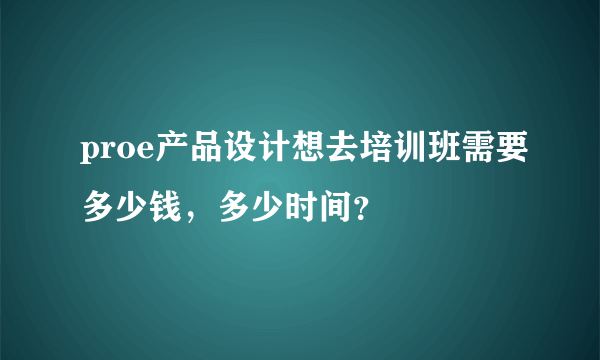 proe产品设计想去培训班需要多少钱，多少时间？