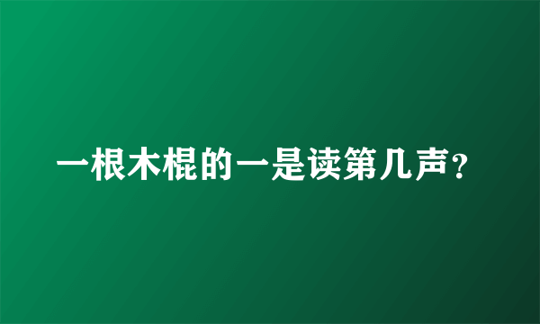 一根木棍的一是读第几声？