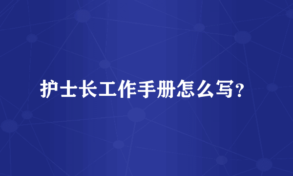 护士长工作手册怎么写？