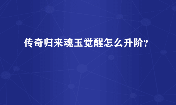 传奇归来魂玉觉醒怎么升阶？