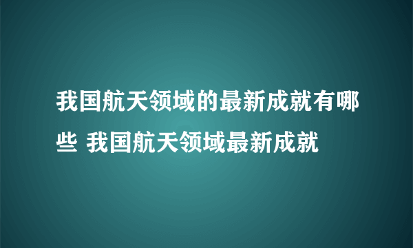 我国航天领域的最新成就有哪些 我国航天领域最新成就