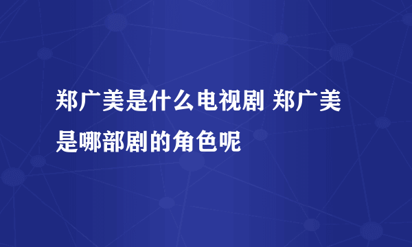 郑广美是什么电视剧 郑广美是哪部剧的角色呢