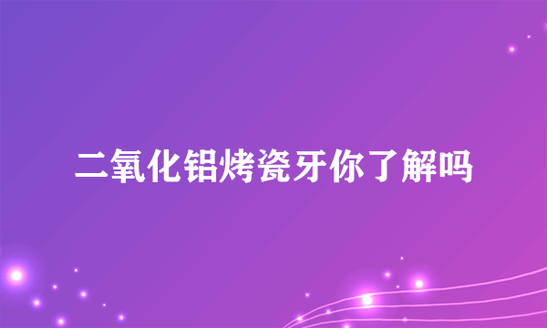 二氧化铝烤瓷牙你了解吗