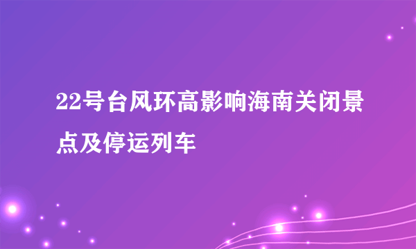 22号台风环高影响海南关闭景点及停运列车