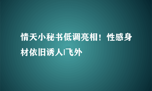 情天小秘书低调亮相！性感身材依旧诱人|飞外