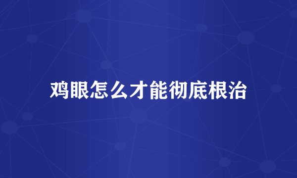 鸡眼怎么才能彻底根治