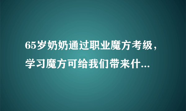 65岁奶奶通过职业魔方考级，学习魔方可给我们带来什么益处？