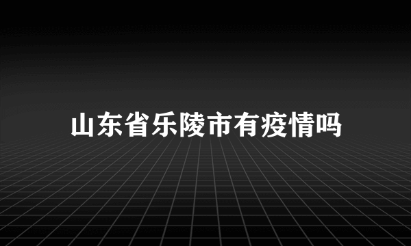 山东省乐陵市有疫情吗