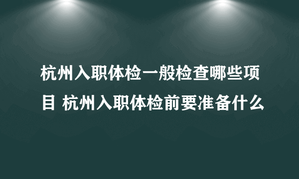 杭州入职体检一般检查哪些项目 杭州入职体检前要准备什么