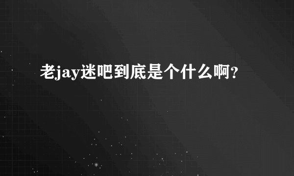 老jay迷吧到底是个什么啊？