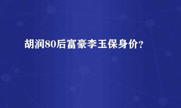 胡润80后富豪李玉保身价？