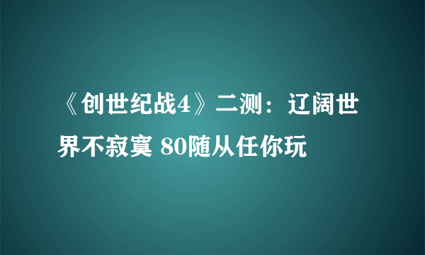 《创世纪战4》二测：辽阔世界不寂寞 80随从任你玩