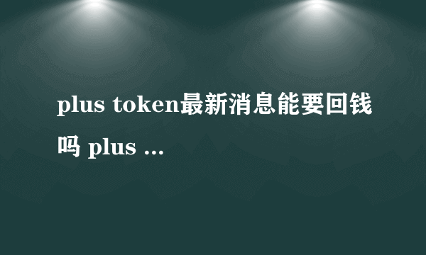 plus token最新消息能要回钱吗 plus token案件经过始末详解