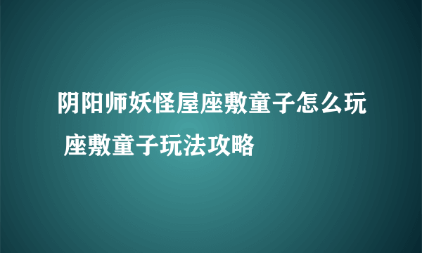 阴阳师妖怪屋座敷童子怎么玩 座敷童子玩法攻略