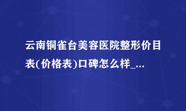 云南铜雀台美容医院整形价目表(价格表)口碑怎么样_正规吗_地址