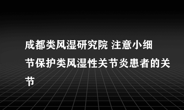 成都类风湿研究院 注意小细节保护类风湿性关节炎患者的关节