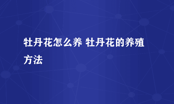 牡丹花怎么养 牡丹花的养殖方法