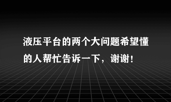 液压平台的两个大问题希望懂的人帮忙告诉一下，谢谢！