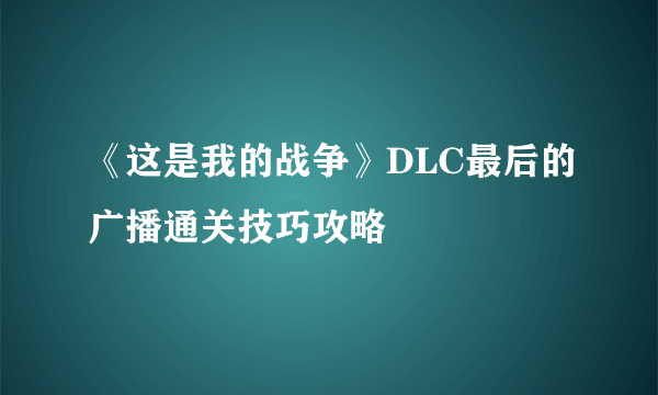 《这是我的战争》DLC最后的广播通关技巧攻略