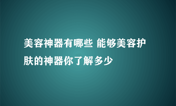 美容神器有哪些 能够美容护肤的神器你了解多少