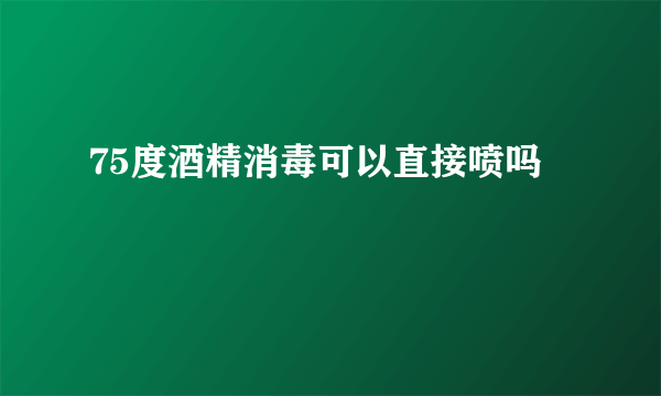 75度酒精消毒可以直接喷吗