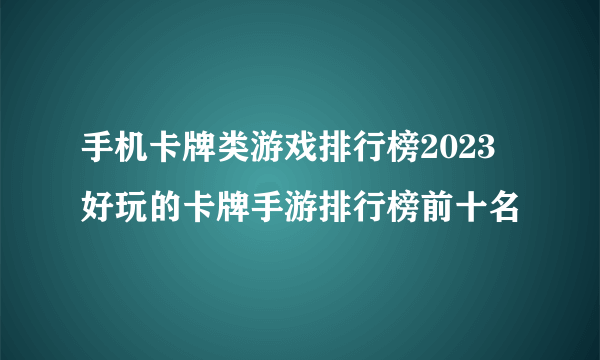 手机卡牌类游戏排行榜2023 好玩的卡牌手游排行榜前十名