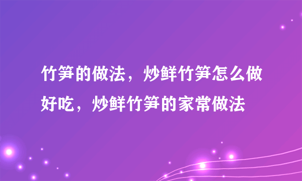 竹笋的做法，炒鲜竹笋怎么做好吃，炒鲜竹笋的家常做法