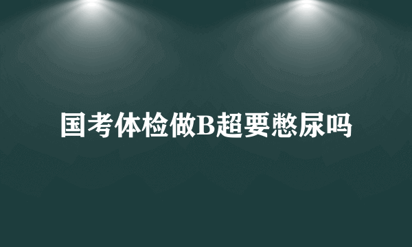 国考体检做B超要憋尿吗