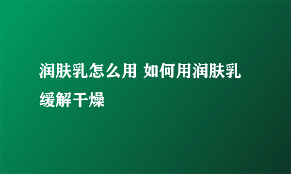 润肤乳怎么用 如何用润肤乳缓解干燥