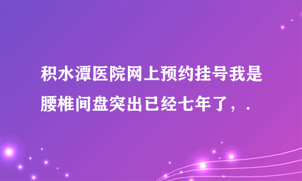 积水潭医院网上预约挂号我是腰椎间盘突出已经七年了，.