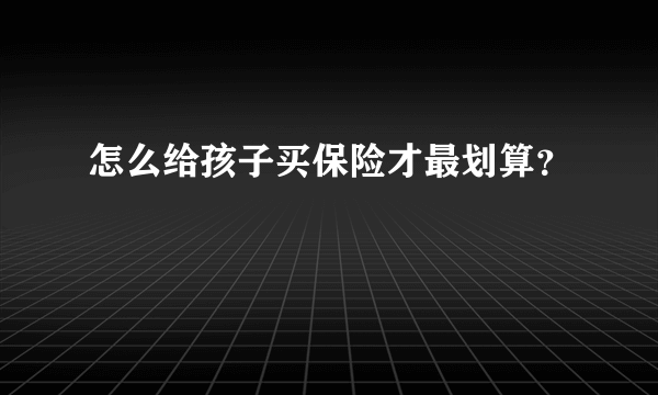 怎么给孩子买保险才最划算？