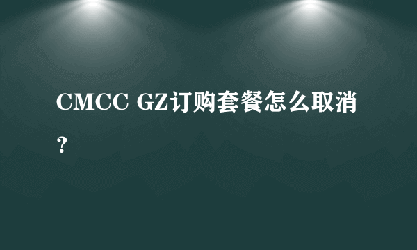 CMCC GZ订购套餐怎么取消？