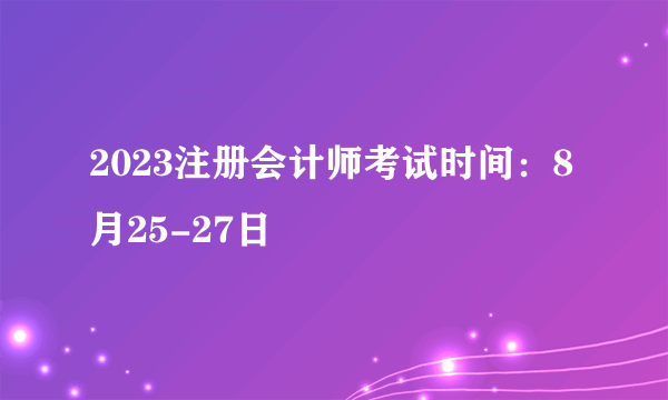 2023注册会计师考试时间：8月25-27日