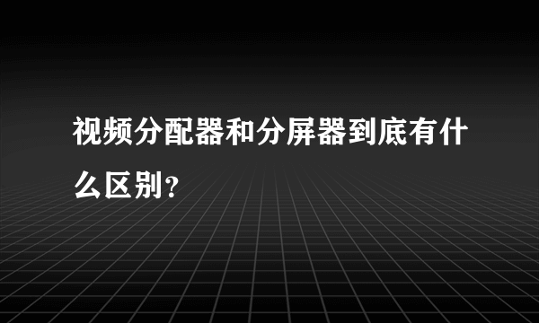 视频分配器和分屏器到底有什么区别？