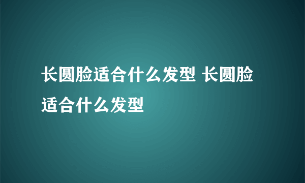 长圆脸适合什么发型 长圆脸适合什么发型