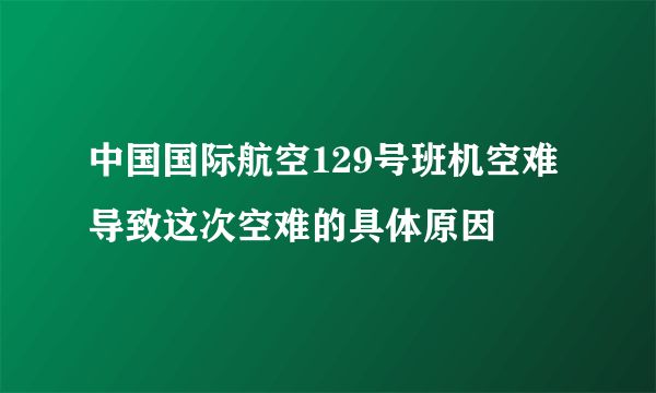 中国国际航空129号班机空难 导致这次空难的具体原因