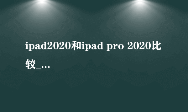 ipad2020和ipad pro 2020比较_ipad 2020和ipad pro 2020的区别