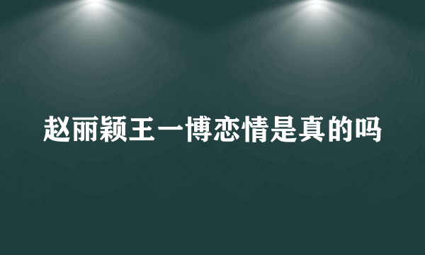 赵丽颖王一博恋情是真的吗