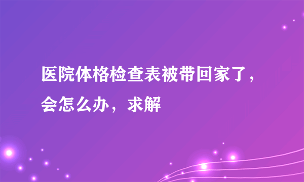 医院体格检查表被带回家了，会怎么办，求解