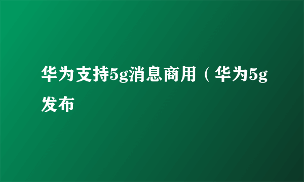 华为支持5g消息商用（华为5g发布