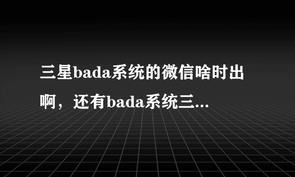 三星bada系统的微信啥时出啊，还有bada系统三系是不是要放弃啊