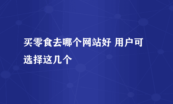 买零食去哪个网站好 用户可选择这几个