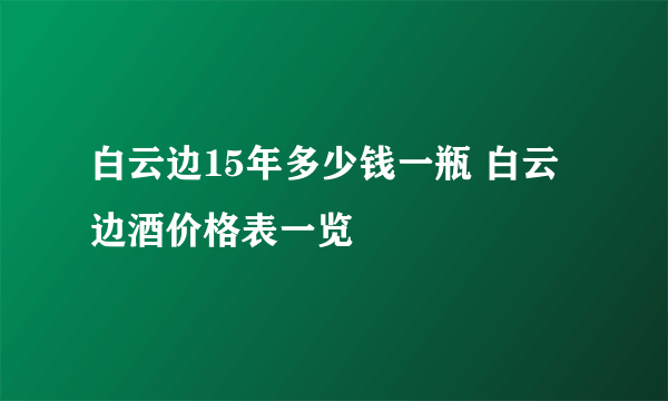 白云边15年多少钱一瓶 白云边酒价格表一览