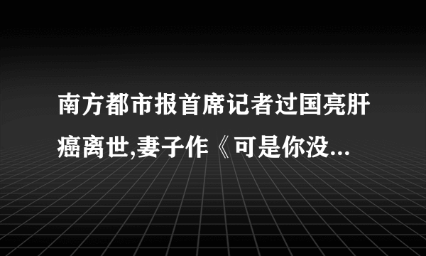 南方都市报首席记者过国亮肝癌离世,妻子作《可是你没有》感人催泪