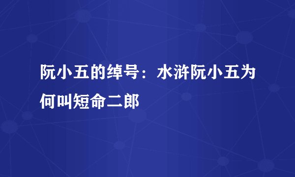 阮小五的绰号：水浒阮小五为何叫短命二郎