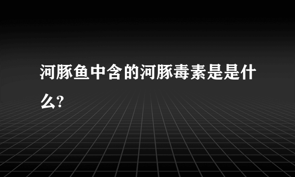 河豚鱼中含的河豚毒素是是什么?